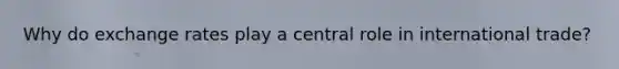 Why do exchange rates play a central role in international trade?