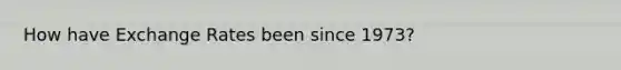 How have Exchange Rates been since 1973?