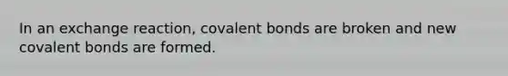 In an exchange reaction, covalent bonds are broken and new covalent bonds are formed.