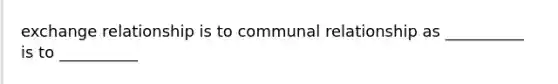 exchange relationship is to communal relationship as __________ is to __________