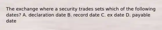 The exchange where a security trades sets which of the following dates? A. declaration date B. record date C. ex date D. payable date