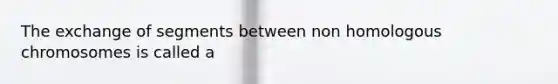 The exchange of segments between non homologous chromosomes is called a