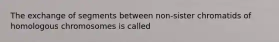 The exchange of segments between non-sister chromatids of homologous chromosomes is called