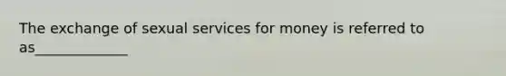 The exchange of sexual services for money is referred to as_____________