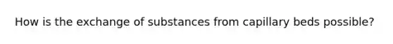 How is the exchange of substances from capillary beds possible?