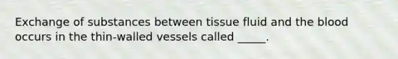 Exchange of substances between tissue fluid and the blood occurs in the thin-walled vessels called _____.