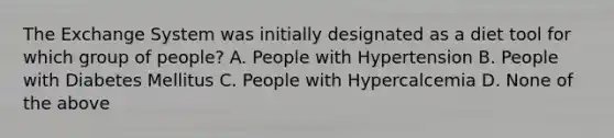 The Exchange System was initially designated as a diet tool for which group of people? A. People with Hypertension B. People with Diabetes Mellitus C. People with Hypercalcemia D. None of the above