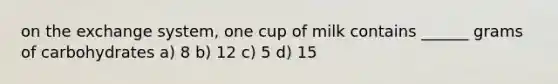 on the exchange system, one cup of milk contains ______ grams of carbohydrates a) 8 b) 12 c) 5 d) 15