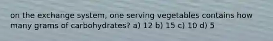 on the exchange system, one serving vegetables contains how many grams of carbohydrates? a) 12 b) 15 c) 10 d) 5