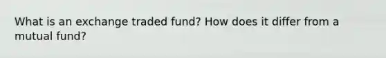 What is an exchange traded fund? How does it differ from a mutual fund?