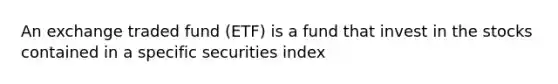 An exchange traded fund (ETF) is a fund that invest in the stocks contained in a specific securities index