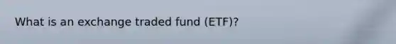 What is an exchange traded fund (ETF)?