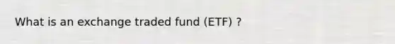 What is an exchange traded fund (ETF) ?