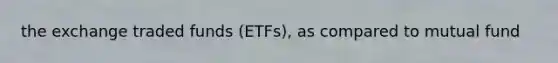 the exchange traded funds (ETFs), as compared to mutual fund