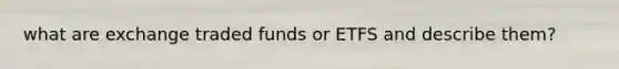 what are exchange traded funds or ETFS and describe them?