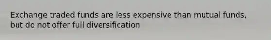 Exchange traded funds are less expensive than mutual funds, but do not offer full diversification