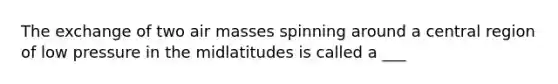 The exchange of two air masses spinning around a central region of low pressure in the midlatitudes is called a ___