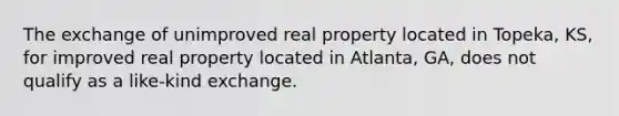 The exchange of unimproved real property located in Topeka, KS, for improved real property located in Atlanta, GA, does not qualify as a like-kind exchange.