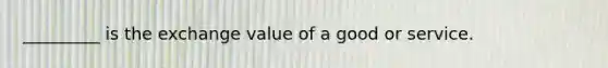 _________ is the exchange value of a good or service.