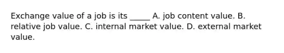 Exchange value of a job is its _____ A. job content value. B. relative job value. C. internal market value. D. external market value.