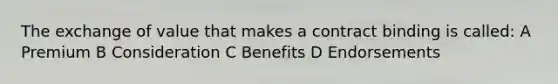 The exchange of value that makes a contract binding is called: A Premium B Consideration C Benefits D Endorsements