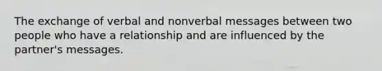 The exchange of verbal and nonverbal messages between two people who have a relationship and are influenced by the partner's messages.