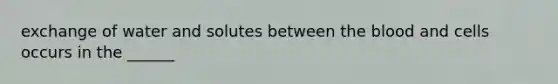 exchange of water and solutes between the blood and cells occurs in the ______