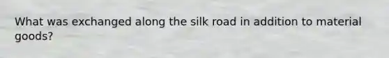 What was exchanged along the silk road in addition to material goods?