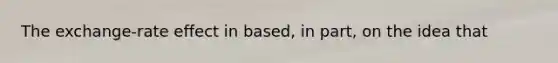 The exchange-rate effect in based, in part, on the idea that