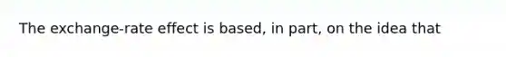 The exchange-rate effect is based, in part, on the idea that