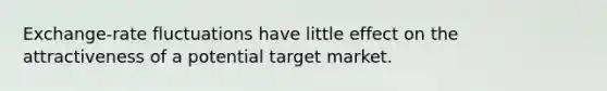 Exchange-rate fluctuations have little effect on the attractiveness of a potential target market.