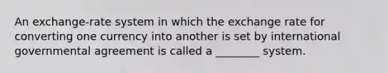 An exchange-rate system in which the exchange rate for converting one currency into another is set by international governmental agreement is called a ________ system.