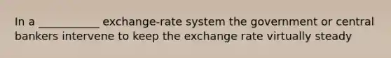 In a ___________ exchange-rate system the government or central bankers intervene to keep the exchange rate virtually steady