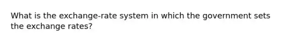 What is the exchange-rate system in which the government sets the exchange rates?