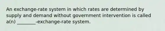 An exchange-rate system in which rates are determined by supply and demand without government intervention is called a(n) ________-exchange-rate system.