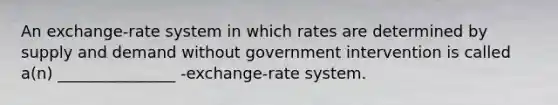 An exchange-rate system in which rates are determined by supply and demand without government intervention is called a(n) _______________ -exchange-rate system.