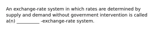 An exchange-rate system in which rates are determined by supply and demand without government intervention is called a(n) __________ -exchange-rate system.