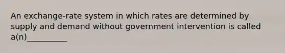 An exchange-rate system in which rates are determined by supply and demand without government intervention is called a(n)__________