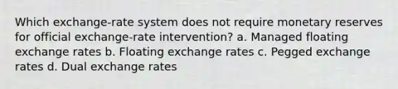 Which exchange-rate system does not require monetary reserves for official exchange-rate intervention? a. Managed floating exchange rates b. Floating exchange rates c. Pegged exchange rates d. Dual exchange rates