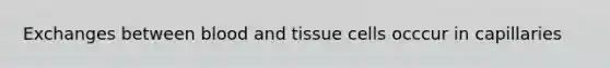 Exchanges between blood and tissue cells occcur in capillaries