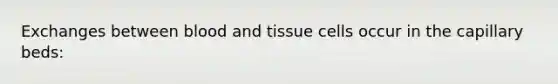 Exchanges between blood and tissue cells occur in the capillary beds: