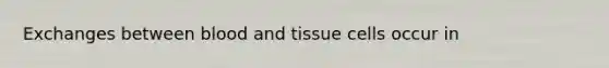 Exchanges between blood and tissue cells occur in