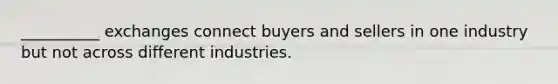 __________ exchanges connect buyers and sellers in one industry but not across different industries.