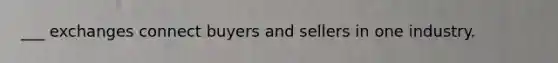 ___ exchanges connect buyers and sellers in one industry.