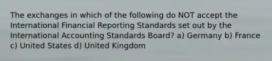 The exchanges in which of the following do NOT accept the International Financial Reporting Standards set out by the International Accounting Standards Board? a) Germany b) France c) United States d) United Kingdom