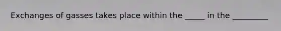 Exchanges of gasses takes place within the _____ in the _________