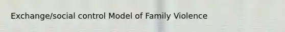 Exchange/social control Model of Family Violence