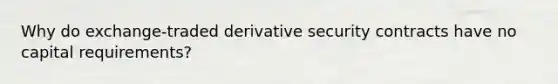 Why do exchange-traded derivative security contracts have no capital requirements?