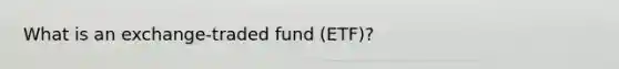 What is an exchange-traded fund (ETF)?