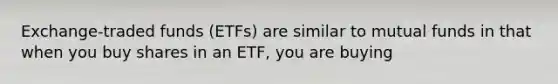 Exchange-traded funds (ETFs) are similar to mutual funds in that when you buy shares in an ETF, you are buying